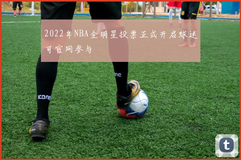 2022年NBA全明星投票正式开启球迷可官网参与