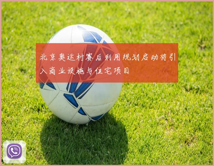 北京奥运村赛后利用规划启动将引入商业设施与住宅项目