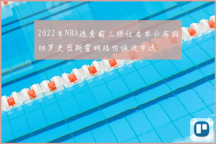 2022年NBA选秀前三顺位名单公布班切罗史密斯霍姆格伦依次中选