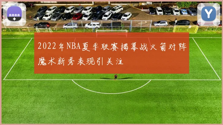 2022年NBA夏季联赛揭幕战火箭对阵魔术新秀表现引关注