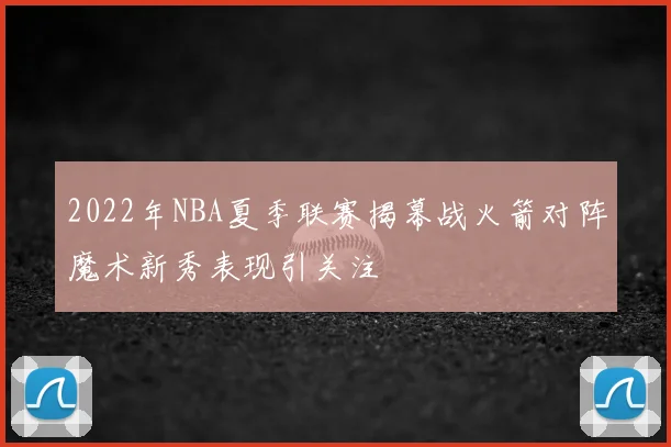 2022年NBA夏季联赛揭幕战火箭对阵魔术新秀表现引关注