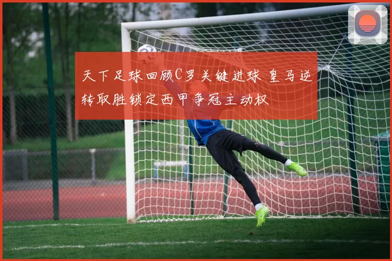 天下足球回顾C罗关键进球 皇马逆转取胜锁定西甲争冠主动权