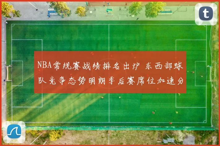 NBA常规赛战绩排名出炉 东西部球队竞争态势明朗季后赛席位加速分化