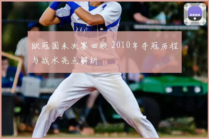 欧冠国米决赛回顾 2010年夺冠历程与战术亮点解析