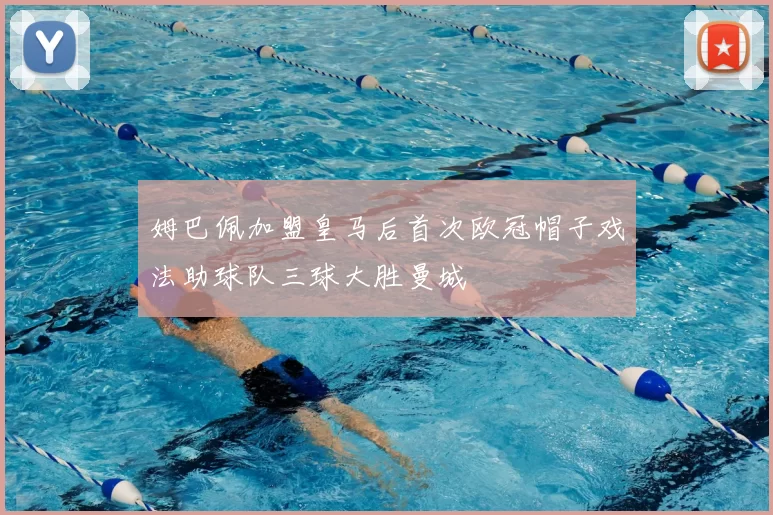 姆巴佩加盟皇马后首次欧冠帽子戏法助球队三球大胜曼城