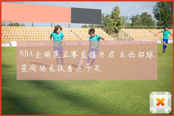 NBA全明星正赛直播开启 东西部球星同场竞技看点十足