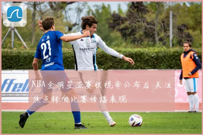 NBA全明星正赛收视率公布后 关注焦点转向比赛传播表现