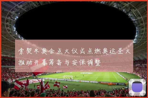 索契冬奥会点火仪式点燃奥运圣火推动开幕筹备与安保调整