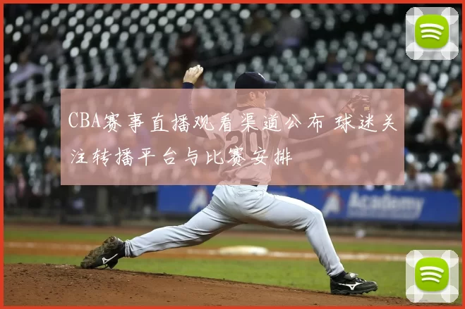 CBA赛事直播观看渠道公布 球迷关注转播平台与比赛安排