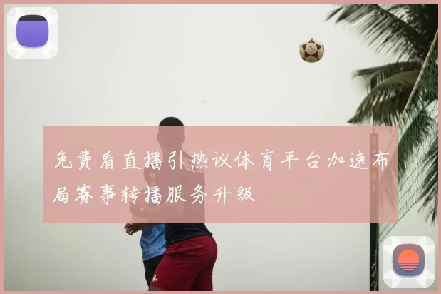 免费看直播引热议体育平台加速布局赛事转播服务升级
